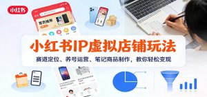 小红书IP虚拟店铺玩法,赛道定位、养号运营、笔记商品制作,教你轻松变现-网创资源站