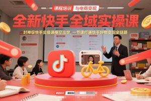 全新快手全域实操课，封神级快手实操课横空出世，一节课打通快手好物变现全链路-网创资源站
