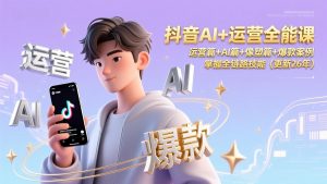 抖音AI+运营全能课,运营篇+AI篇+像塑篇+爆款案例,掌握全链路技能(更新26年-网创资源站