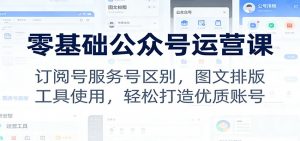 零基础公众号运营课:订阅号服务号区别,图文排版,工具使用,轻松打造优质账号-网创资源站