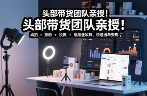 头部带货团队亲授!专业短视频实拍带货课:桌拍+涨粉+投流+选品全攻略,快速出单变现,月入2w+-网创资源站