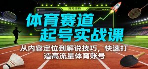 体育赛道起号实战课：从内容定位到解说技巧，快速打造高流量体育账号-网创资源站