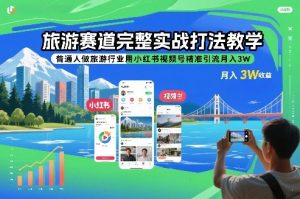 旅游赛道完整实战打法教学，普通人做旅游行业用小红书视频号精准引流月入3W-网创资源站