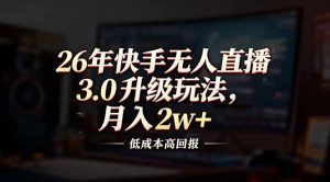 26年快手无人直播3.0升级玩法，低成本高回报，月入2w+-网创资源站