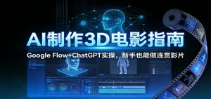 AI制作3D电影指南:Google Flow+ChatGPT实操,新手也能做连贯影片-网创资源站