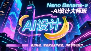 Nano Banana-AI设计大师班，修图合成、广告创作、视觉升级，掌握黄金生产技能，月接单增收过万-网创资源站