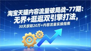 淘宝天猫内容流量破局战-77期：无界+逛逛双引擎打法，30天获取20万+内容流量实操指南-网创资源站