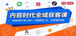 内容时代全域获客课：精准获客+强人设IP，给模版易上手、讲原理助创新-网创资源站