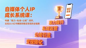 自媒体个人IP成长系统课：构建“能力-私域-公域”闭环，实现从小红书爆款到稳定变现的全链路-网创资源站