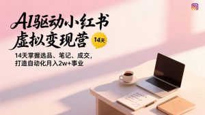 AI驱动小红书虚拟变现营,14天掌握选品、笔记、成交,打造自动化月入2w+事业-网创资源站