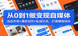从0到1做变现自媒体:选品布局+ 爆款创作+私域引流,打通赚钱闭环-网创资源站