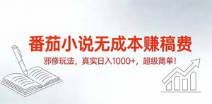 番茄小说无成本赚稿费邪修玩法,真实日入1000+,超级简单!-网创资源站