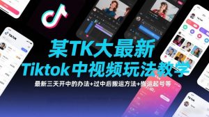 某TK大佬最新Tiktok中视频玩法教学,最新三天开中的办法+过中后搬运方法+搬运起号等-网创资源站