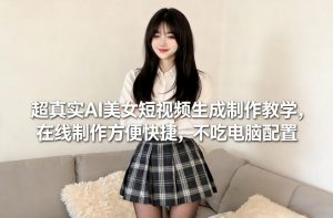 超真实AI美女短视频生成制作教学，在线制作方便快捷，不吃电脑配置，快速起号涨粉-网创资源站