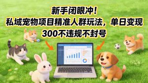 新手闭眼冲!私域宠物项目精准人群玩法,单日变现3张不违规不封号-网创资源站
