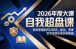 2026年度大课《自我超盘课》,即刻掌握如何以经济、政治、军事、哲学思维实现自我操盘-网创资源站