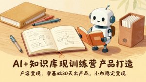 AI+知识库变现训练营,产品打造、内容创作、全平台变现,零基础30天出产品,小白稳定变现-网创资源站