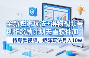 全新独家玩法+得物视频号创作激励计划去重软件加持爆款视频，矩阵玩法月入10w+【揭秘】-网创资源站