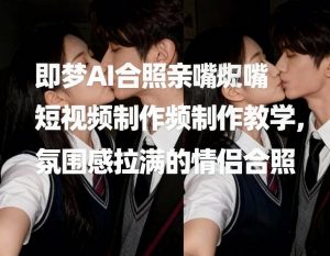 即梦AI合照亲嘴短视频制作教学，氛围感拉满的情侣合照-网创资源站