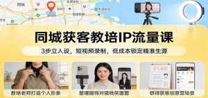 同城获客教培IP流量课：3步立人设，短视频录制，低成本锁定精准生源-网创资源站