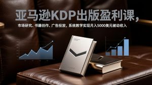 亚马逊KDP出版盈利课,市场研究、书籍创作、广告投放,系统教学实现月入5000美元被动收入-网创资源站