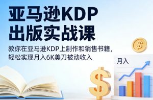 亚马逊KDP出版实战课，教你在亚马逊KDP上制作和销售书籍，轻松实现月入6K美刀被动收入-网创资源站