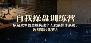 自我操盘训练营：以经政军哲思维构建个人发展操作系统，告别碎片化努力-网创资源站