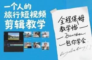 一个人的旅行短视频剪辑教学，全程保姆级教学包你学会-网创资源站