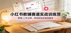 小红书教辅赛道实战训练营：普通人3天出单，妈妈轻创业首选副业-网创资源站