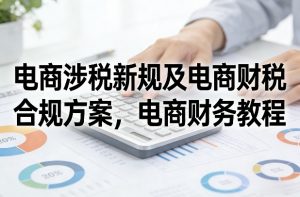 电商涉税新规及电商财税合规方案，电商财务教程-网创资源站