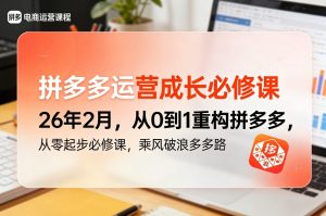 拼多多运营成长必修课26年2月,从0到1重构拼多多,从零起步必修课,乘风破浪多多路-网创资源站