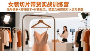 女装切片带货实战训练营,账号授权+剪辑技术+付费投流,瞄准女装赛道月入过万收益-网创资源站