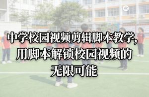 中学校园视频剪辑脚本教学,用脚本解锁校园视频的无限可能-网创资源站