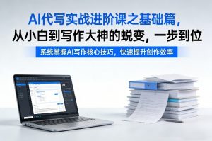 AI代写实战进阶课之基础篇,从小白到写作大神的蜕变,一步到位【揭秘】-网创资源站