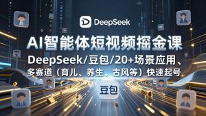AI智能体短视频掘金课，DeepSeek/豆包/20+场景应用、多赛道(育儿、养生、古风等-网创资源站