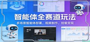 智能体全赛道玩法:多场景智能体部署,视频制作,挂载变现-网创资源站