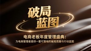 电商老板年度管理盛典：为电商管理者提供一套可落地的破局思路与行动蓝图-网创资源站