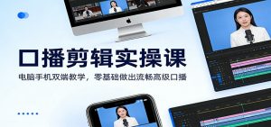 口播剪辑实操课：电脑手机双端教学，零基础做出流畅高级口播-网创资源站