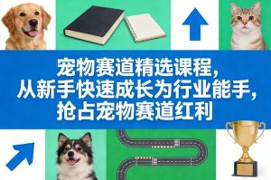 宠物赛道精选课程，从新手快速成长为行业能手，抢占宠物赛道红利-网创资源站