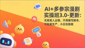 AI+多参宗漫剧实操班3.0-更新：无需真人出镜、不用撰写脚本、可批量生产，小白也能做-网创资源站