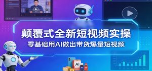 颠覆式全新短视频实操，零基础用AI做出带货爆量短视频-网创资源站