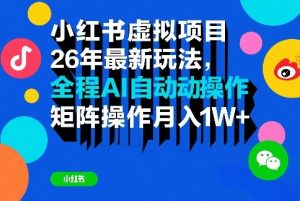 小红书虚拟项目26年最新玩法，全程AI自动操作，矩阵操作月入1W＋【揭秘】-网创资源站