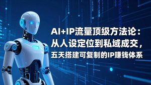 AI+IP顶级方法论:从人设定位到私域成交,五天搭建可复制的IP赚钱体系-网创资源站