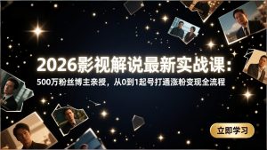 2026影视解说最新实战课：500万粉丝博主亲授，从0到1起号打通涨粉变现全流程-网创资源站