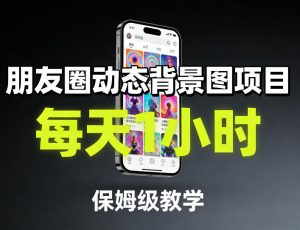 朋友圈动态背景图项目，每天1小时，保姆级教学-网创资源站