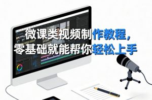 微课类视频制作教程，零基础就能帮你轻松上手-网创资源站