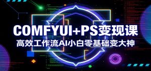 COMFYUI+PS变现课：高效工作流AI小白零基础变大神-网创资源站