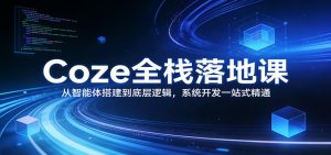 Coze全栈落地课：从智能体搭建到底层逻辑 ，系统开发一站式精通-网创资源站
