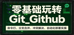 零基础玩转Git_Github：命令行、分支合并、冲突解决、自动化部署实操-网创资源站