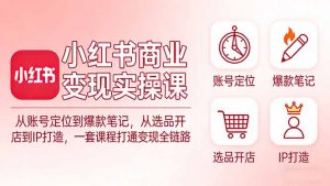 小红书商业变现实操课:从账号定位到爆款笔记,从选品开店到IP打造,一套课程打通变现全链路-网创资源站